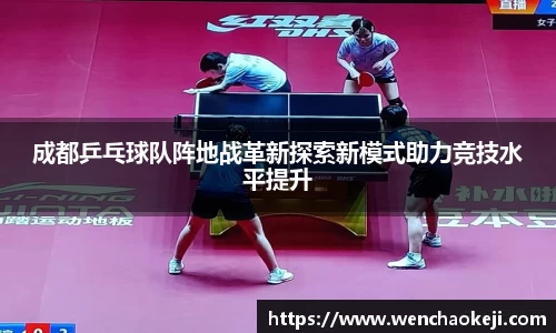 成都乒乓球队阵地战革新探索新模式助力竞技水平提升