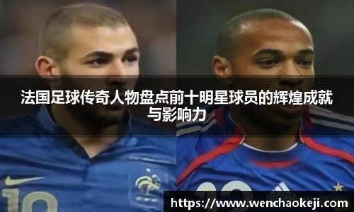 法国足球传奇人物盘点前十明星球员的辉煌成就与影响力