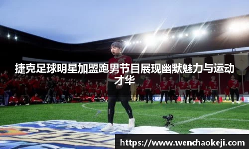 捷克足球明星加盟跑男节目展现幽默魅力与运动才华
